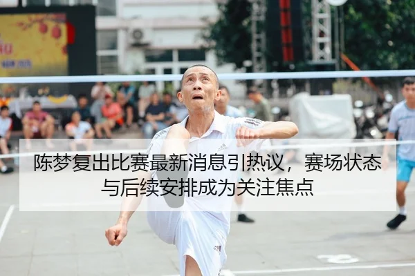 陈梦复出比赛最新消息引热议，赛场状态与后续安排成为关注焦点